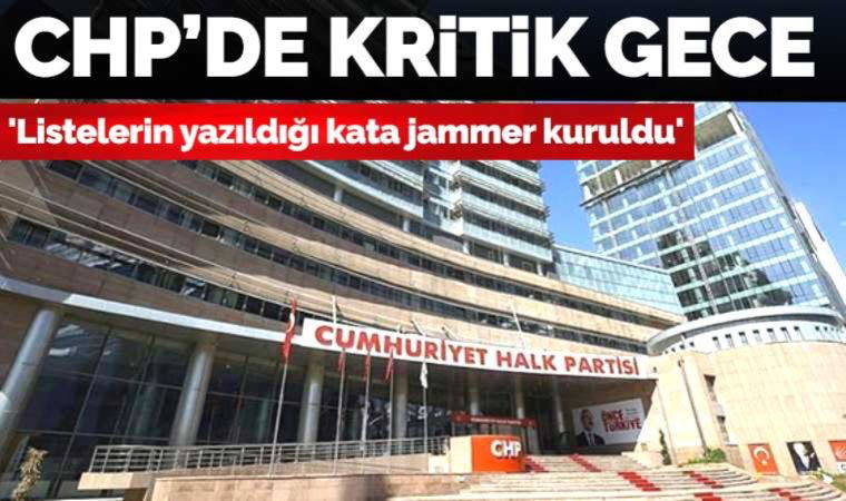 CHP’de kritik gece: 'Listelerin yazıldığı kata jammer kuruldu'