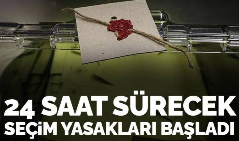 Son Dakika... 24 saat sürecek seçim yasağı başladı! Yasaklar neleri kapsıyor