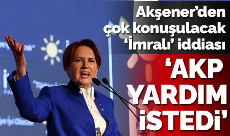 Son dakika... Akşener'den bomba 'İmralı' iddiası: AKP adam gönderdi, yardım istedi!