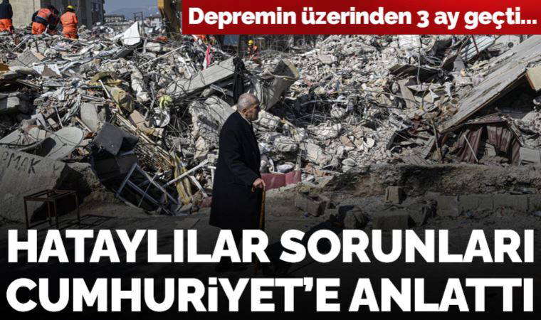 Depremin üzerinden 3 aydan fazla geçti, Hataylılar sorunları Cumhuriyet'e anlattı: 100 gündür su yok