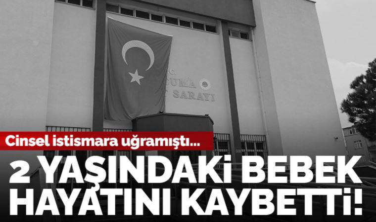 Cinsel istismara uğrayan 2 yaşındaki bebek hayatını kaybetti!