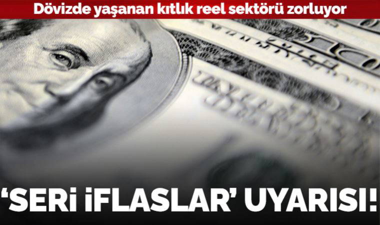 ‘Seri iflaslar’ uyarısı: Dövizde yaşanan kıtlık reel sektörü zorluyor