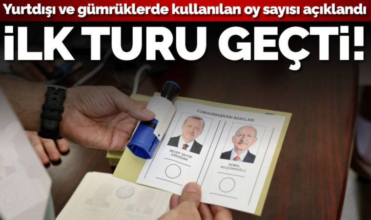 YSK açıkladı: Yurtdışı ve gümrüklerde kullanılan oy sayısı ilk turu geçti