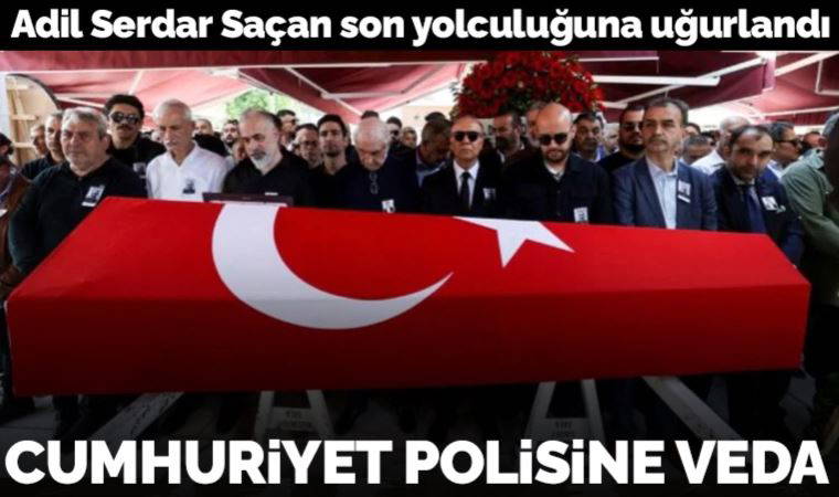 Adil Serdar Saçan son yolculuğuna uğurlandı: Cumhuriyet polisiydi