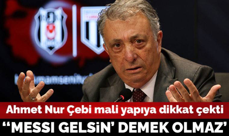 Ahmet Nur Çebi mali yapıya dikkat çekti: ''Messi gelsin' demek olmaz'
