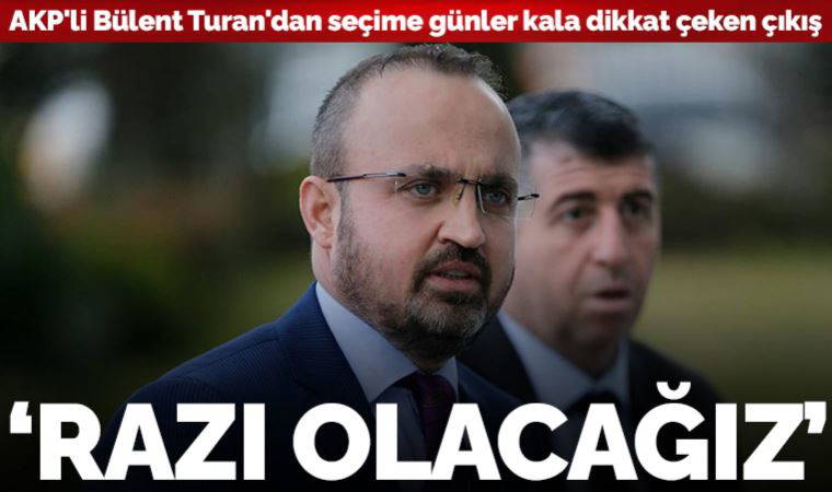 AKP'li Bülent Turan'dan dikkat çeken 'seçim' çıkışı: Oyların sayımından sonra ortaya çıkan tabloya hepimiz razı olacağız