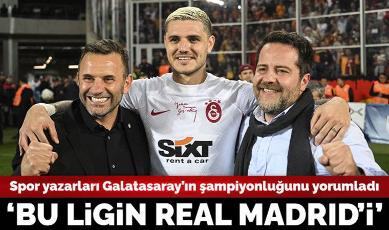 Spor yazarları Galatasaray'ın şampiyonluğunu yorumladı: 'Bu ligin Real Madrid'i'