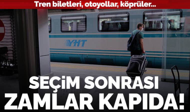 Tren biletleri, otoyollar, köprüler... Seçim sonrası zam hazırlıkları başladı!