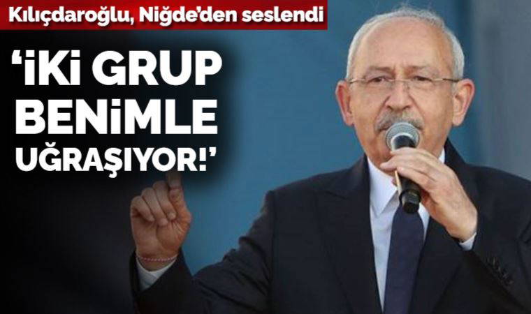 Son Dakika... Kemal Kılıçdaroğlu Niğde'den seslendi: 'İki grup benimle uğraşıyor!'