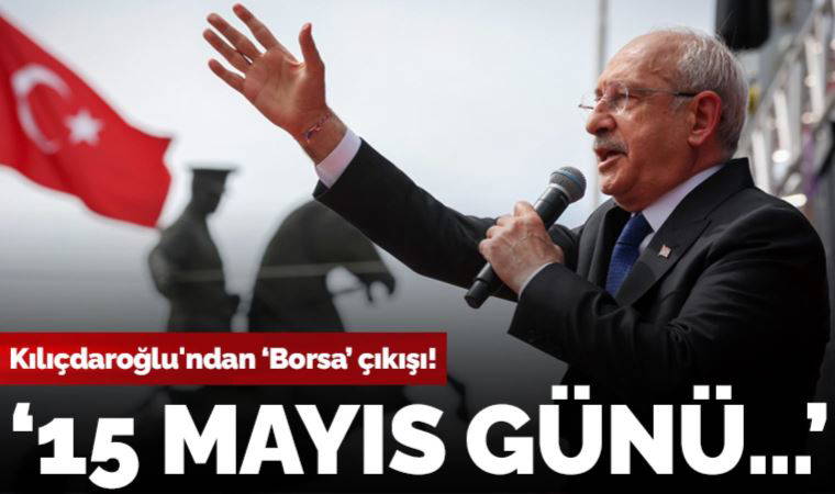 Kemal Kılıçdaroğlu: 15 Mayıs günü Borsa'ya soruşturma emri vereceğim