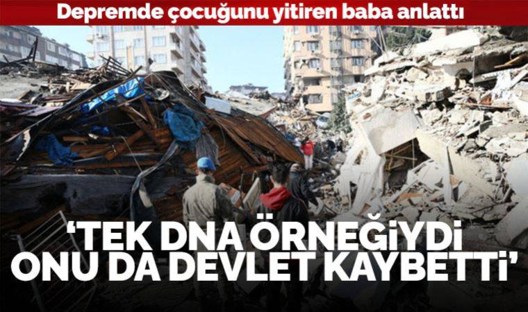 Depremde çocuğunu yitiren baba anlattı: 'Tek DNA örneğiydi, onu da devlet kaybetti'