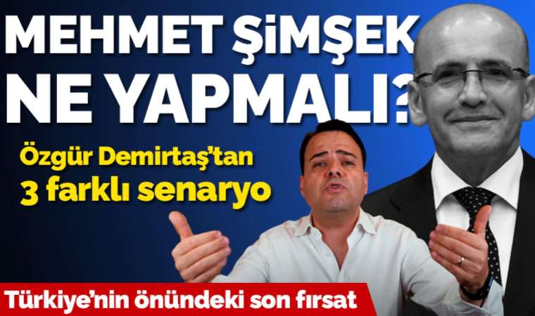 Özgür Demirtaş anlattı: Mehmet Şimşek ne yapmalı? 3 farklı senaryo