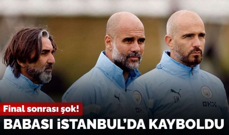 Manchester City'de final sonrası şok! Babası İstanbul'da kayboldu