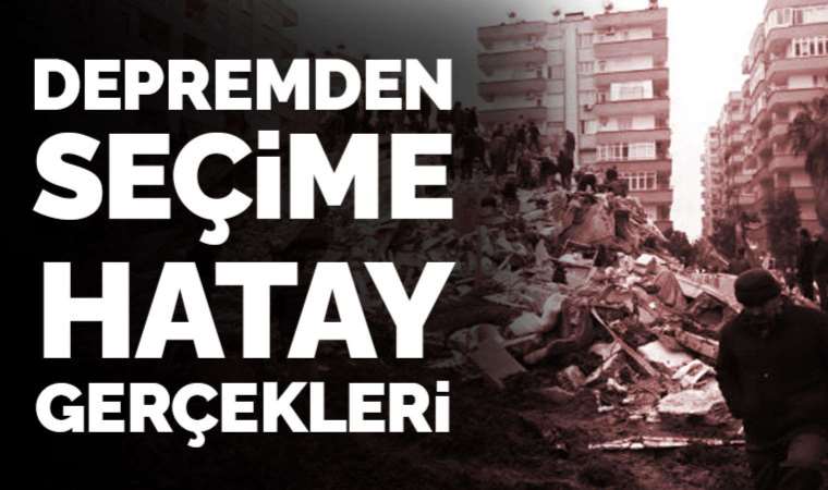 Depremden seçime Hatay gerçekleri