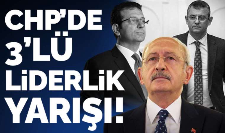 CHP'de liderlik yarışı: Kılıçdaroğlu, İmamoğlu ve Özgür Özel...
