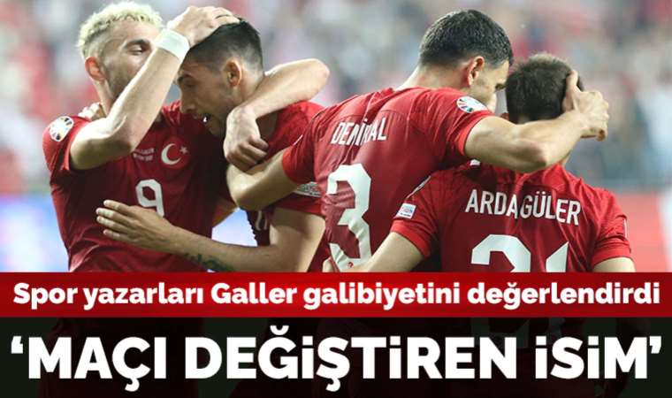 Spor yazarları Türkiye - Galler maçını yorumladı: 'Maçı değiştiren isim'