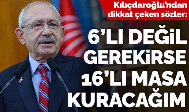 Kılıçdaroğlu'ndan dikkat çeken sözler: 6'lı değil gerekirse 16'lı masa kuracağım