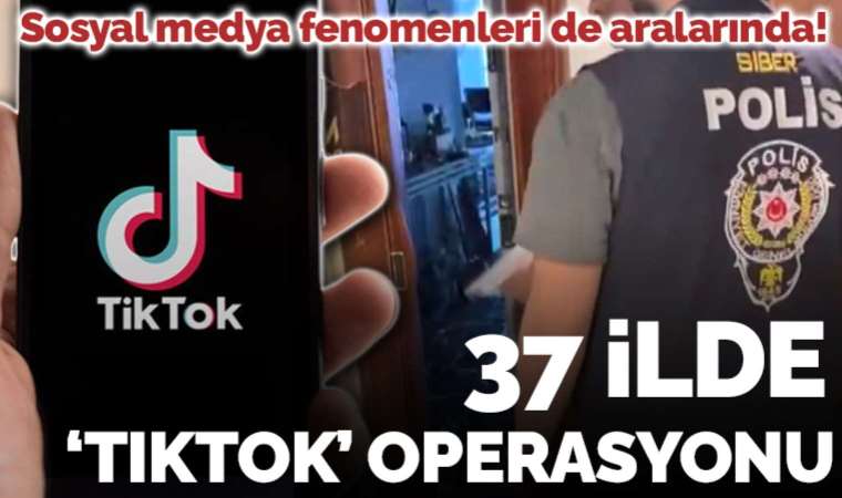 Sosyal medya fenomenleri de aralarında... İstanbul merkezli 37 ilde 'TikTok' operasyonu