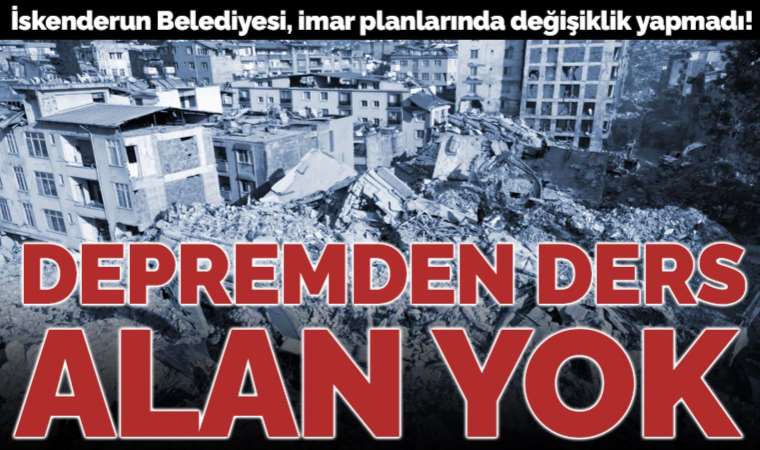 Hatay’da rant kapısı: Depremi ‘yok sayan’ İskenderun Belediyesi, imar planlarında değişiklik yapmadı