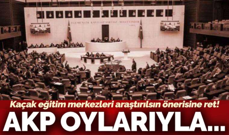 CHP'nin 'kaçak eğitim merkezlerinin araştırılması' önerisi AKP ve MHP oylarıyla reddedildi