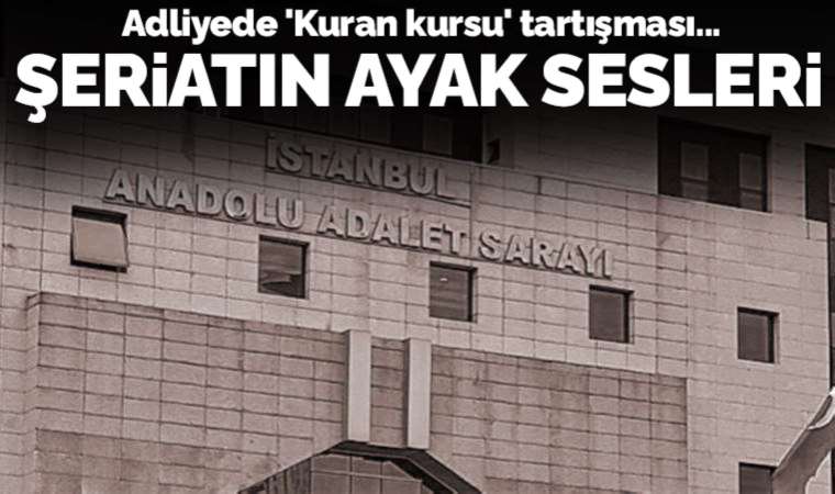 Anadolu Adliyesi'nde 'Kuran kursu' tartışması: Şeriatın ayak sesleri