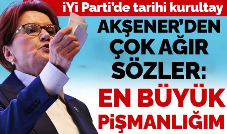 İYİ Parti'de tarihi kurultay... Akşener: 'En büyük pişmanlığım'