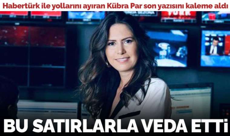 Habertürk'ten ayrıldığını açıklayan Kübra Par'dan veda yazısı: 'Bu satırları yazmak benim için hiç kolay değil…'