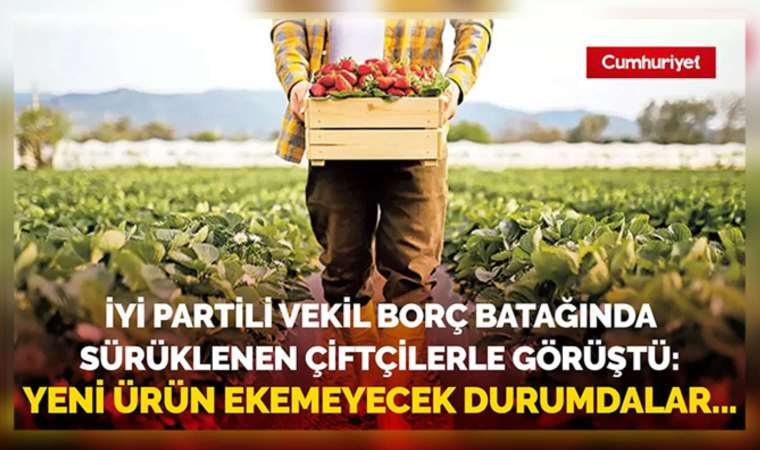 İYİ Partili vekil borç batağında sürüklenen çiftçilerle görüştü.Yeni ürün ekemeyecek durumdalar...