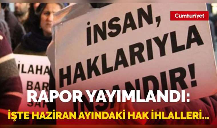 Rapor yayımlandı! İşte haziran ayındaki hak ihlalleri...