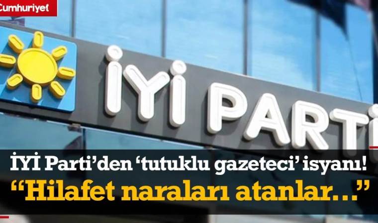 İYİ Parti'den iktidara 'tutuklu gazeteci' isyanı: Hilafet naraları atanlar...