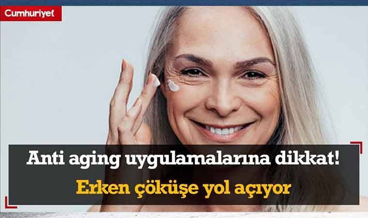 Anti aging uygulamalarına dikkat! Erken çöküşe yol açıyor