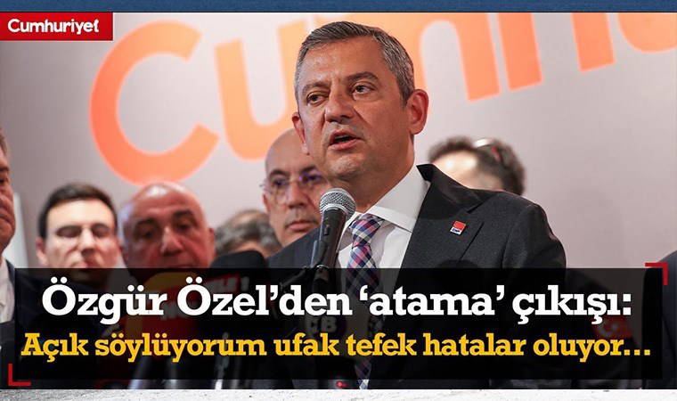 Özgür Özel'den 'atama' çıkışı: Açık söylüyorum ufak tefek hatalar oluyor ama hepsini geri aldırdım