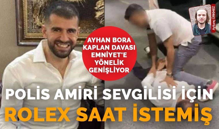 Ayhan Bora Kaplan davası Emniyet'e yönelik genişliyor: Polis amiri sevgilisi için Rolex saat istemiş