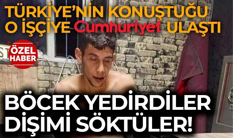 İşkenceye uğrayan işçi Cumhuriyet’e konuştu: ‘Böcek yedirdiler, yüzümü tekmelediler’