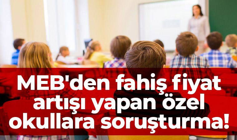 Son Dakika... MEB'ten fahiş fiyat artışı yapan özel okullara soruşturma!