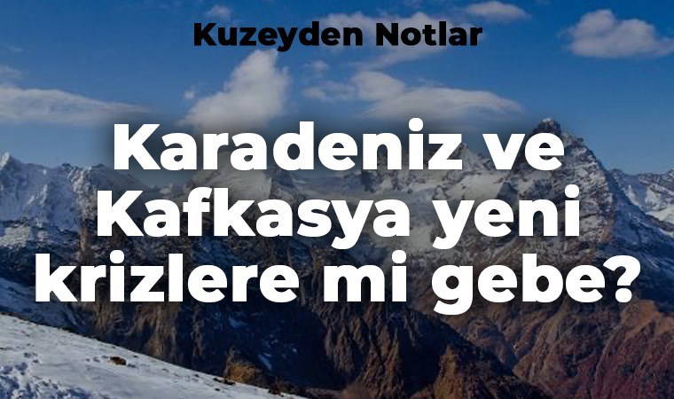 Karadeniz ve Kafkasya yeni krizlere mi gebe?
