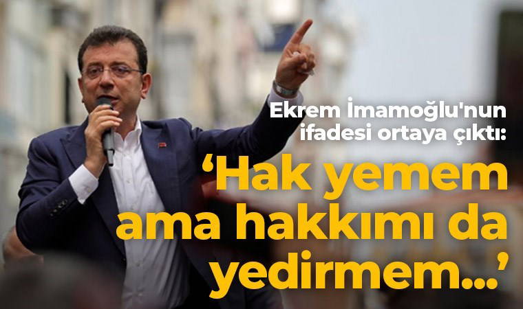 Ekrem İmamoğlu'nun ifadesi ortaya çıktı: 'Hak yemem ama hakkımı da yedirmem...'