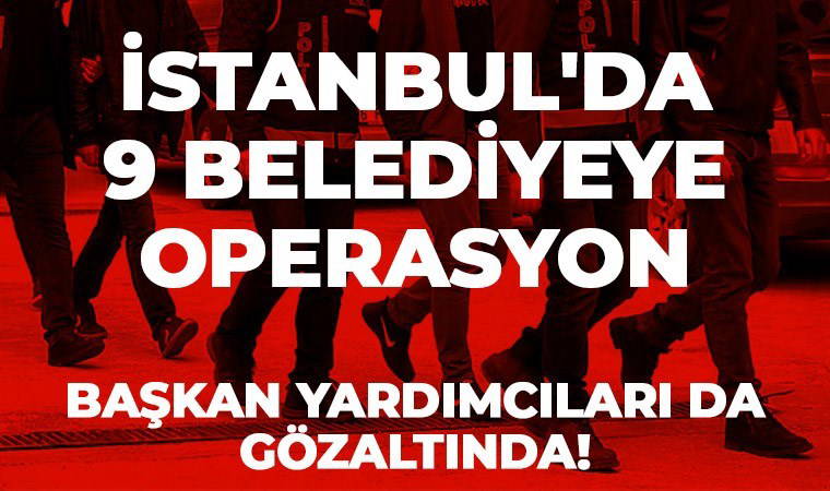 İstanbul'da 9 belediyeye operasyon: Başkan yardımcıları da gözaltında