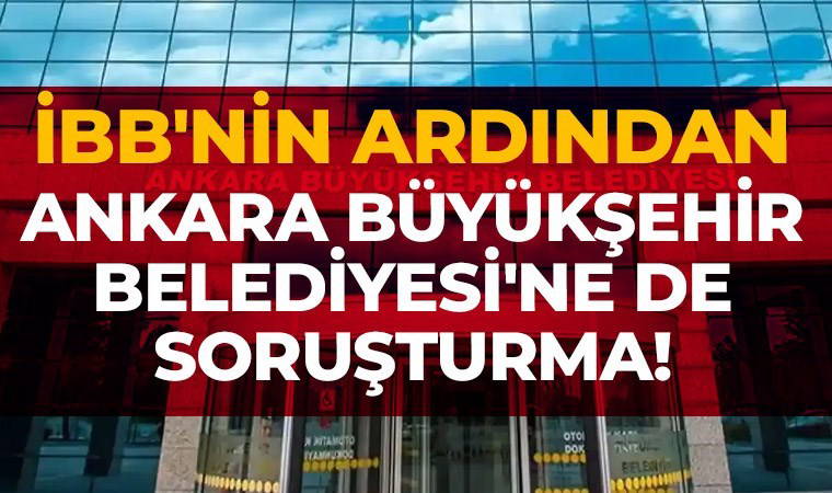 Son Dakika... İBB'nin ardından Ankara Büyükşehir Belediyesi'ne de soruşturma!