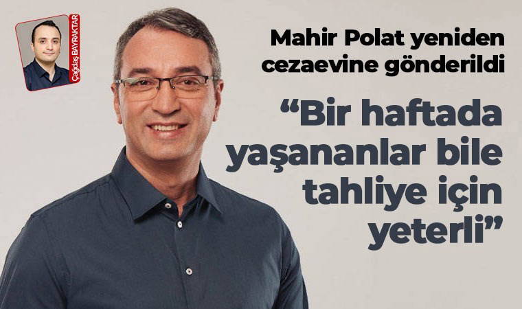 Mahir Polat yeniden cezaevine gönderildi: 'Bir haftada yaşananlar bile tahliye için yeterli'