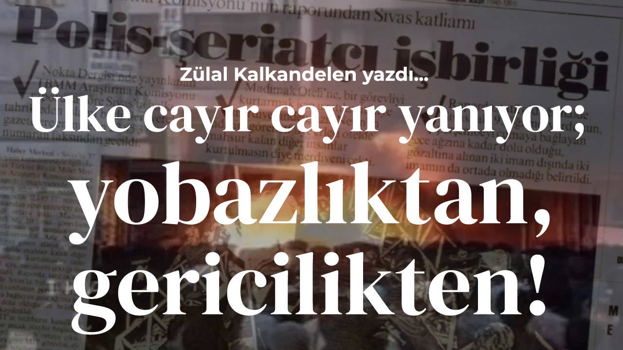 Ülke cayır cayır yanıyor; yobazlıktan, gericilikten!