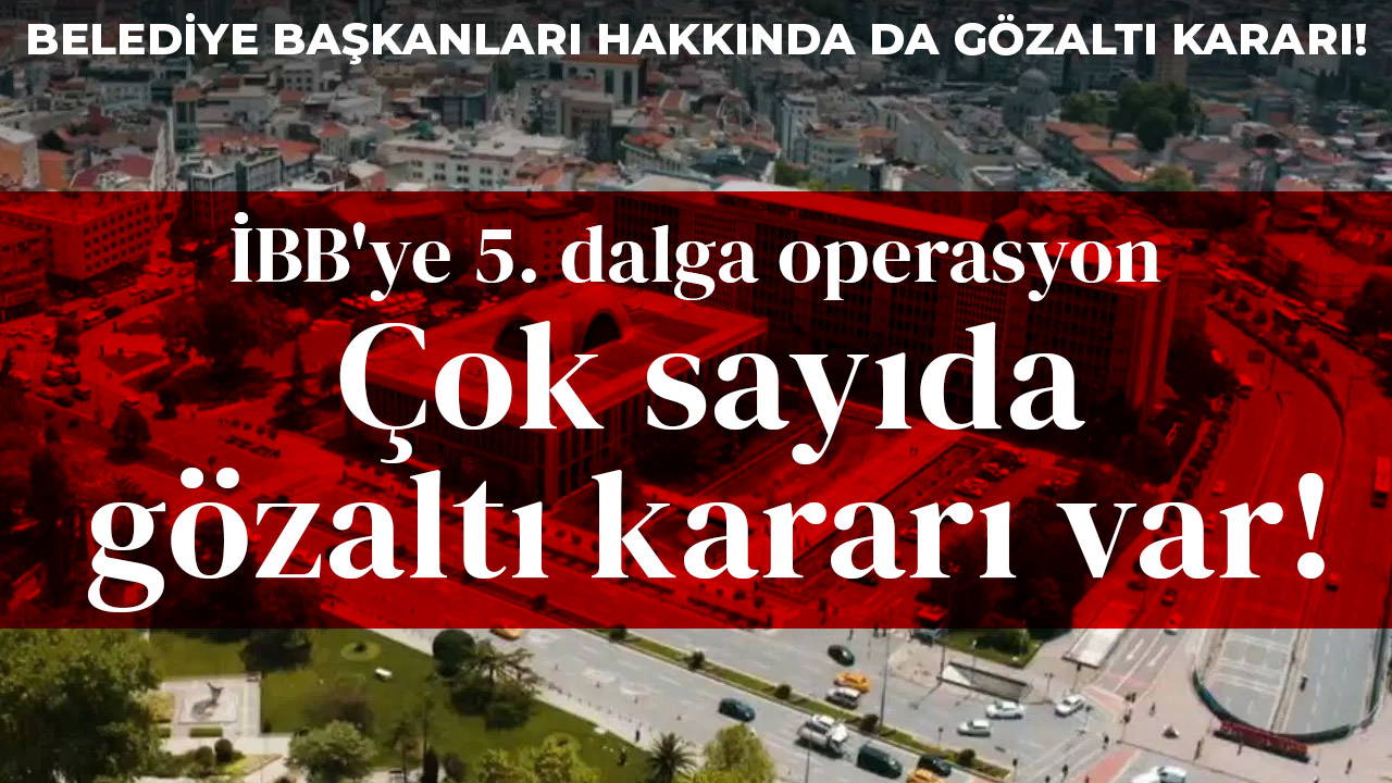 Son dakika... İBB'ye 5. dalga operasyonu: Çok sayıda gözaltı kararı var!