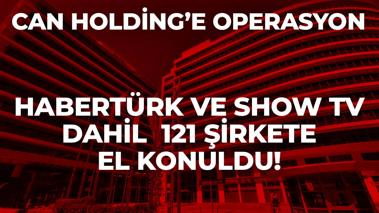 Habertürk ve Show TV dahil 121 şirkete el konuldu