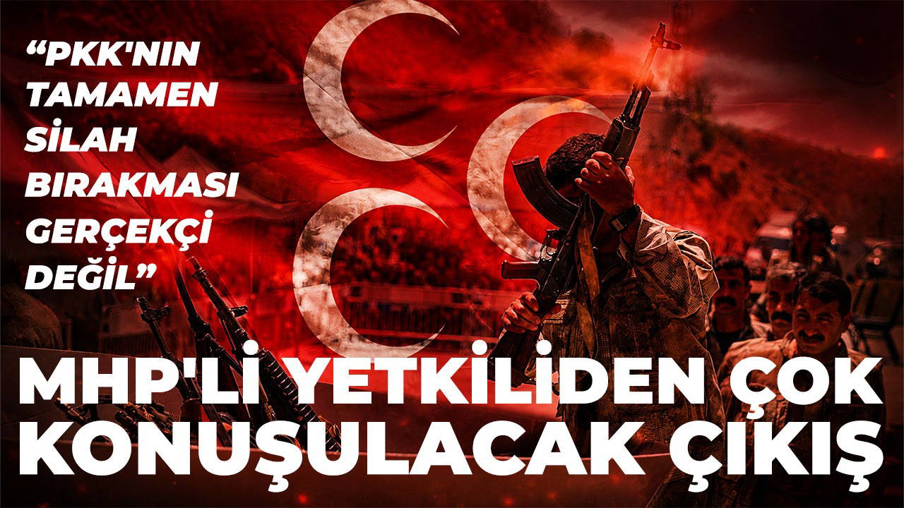 MHP'li yetkiliden dikkat çeken çıkış: 'PKK'nın tamamen silah bırakması gerçekçi değil'  
