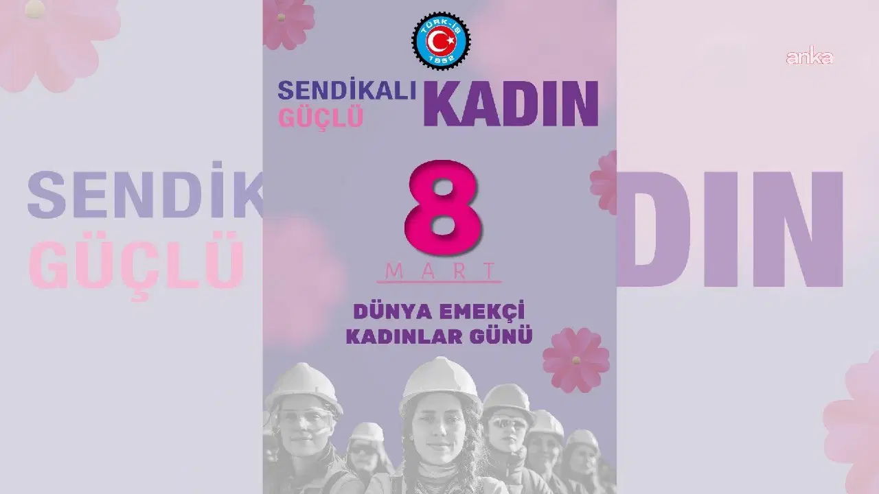 TÜRK-İŞ’ten 8 Mart mesajı: 'Sendikalı kadın güçlü kadındır’